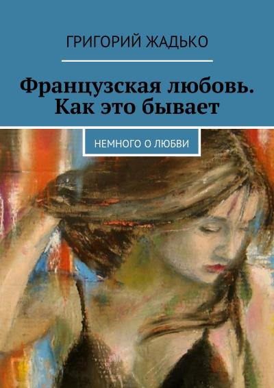 Книга Французская любовь. Как это бывает. Немного о любви (Григорий Жадько)